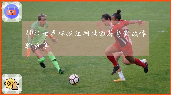 2026世界杯投注网站推荐与实战体验分享