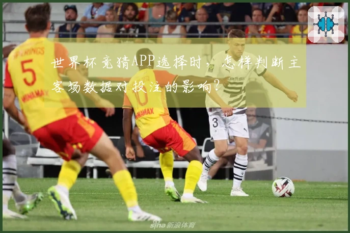 世界杯竞猜APP选择时，怎样判断主客场数据对投注的影响？