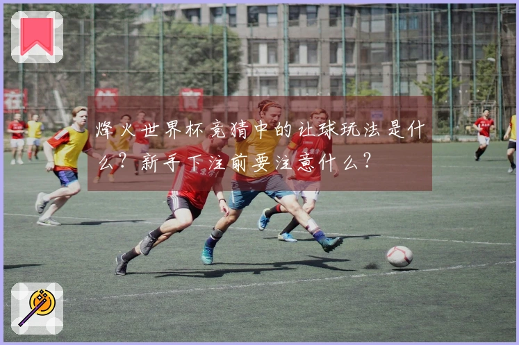 烽火世界杯竞猜中的让球玩法是什么？新手下注前要注意什么？