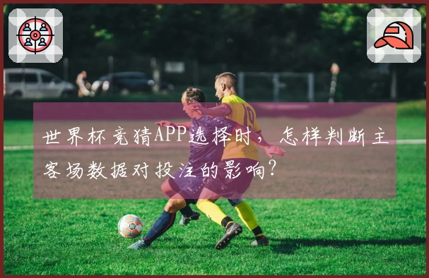 世界杯竞猜APP选择时,怎样判断主客场数据对投注的影响?